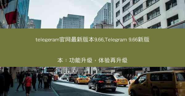 telegeram官网最新版本9.66,Telegram 9.66新版本：功能升级，体验再升级