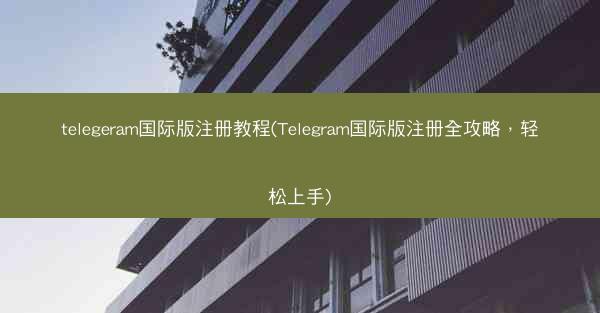 telegeram国际版注册教程(Telegram国际版注册全攻略，轻松上手)