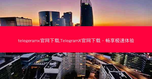 telegeramx官网下载,TelegramX官网下载，畅享极速体验