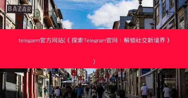 telegarm官方网站(《探索Telegram官网：解锁社交新境界》)