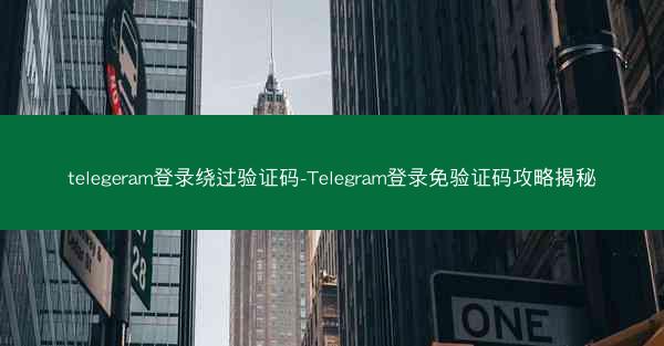 telegeram登录绕过验证码-Telegram登录免验证码攻略揭秘