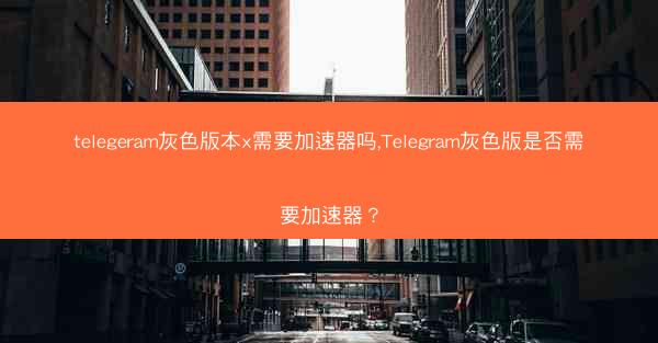 telegeram灰色版本x需要加速器吗,Telegram灰色版是否需要加速器?