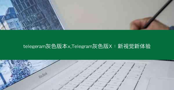 telegeram灰色版本x,Telegram灰色版X：新视觉新体验