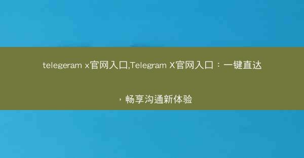 telegeram x官网入口,Telegram X官网入口：一键直达，畅享沟通新体验