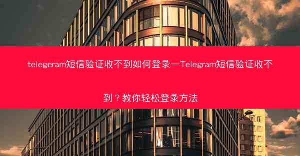 telegeram短信验证收不到如何登录—Telegram短信验证收不到？教你轻松登录方法