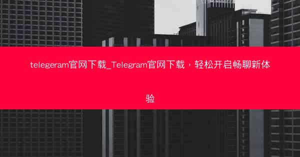 telegeram官网下载_Telegram官网下载，轻松开启畅聊新体验