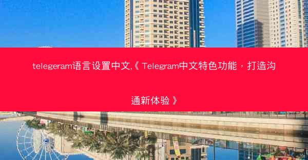 telegeram语言设置中文,《Telegram中文特色功能，打造沟通新体验》