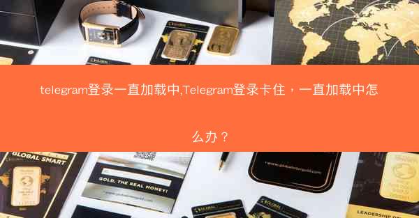 telegram登录一直加载中,Telegram登录卡住，一直加载中怎么办？