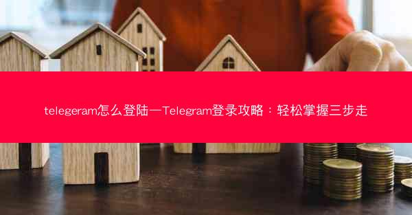 telegeram怎么登陆—Telegram登录攻略：轻松掌握三步走