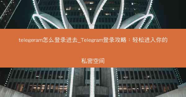 telegeram怎么登录进去_Telegram登录攻略：轻松进入你的私密空间