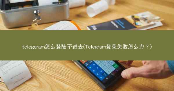 telegeram怎么登陆不进去(Telegram登录失败怎么办？)