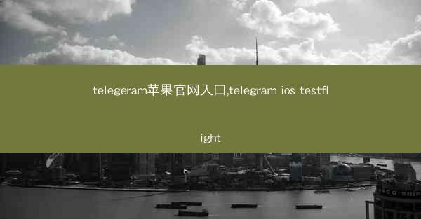 telegeram苹果官网入口,telegram ios testflight