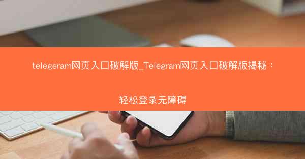telegeram网页入口破解版_Telegram网页入口破解版揭秘：轻松登录无障碍