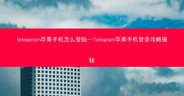 telegeram苹果手机怎么登陆—Telegram苹果手机登录攻略揭秘