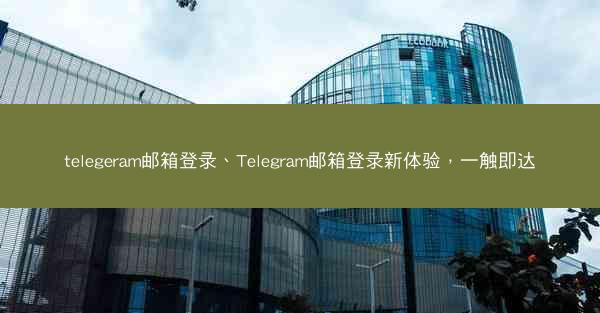 telegeram邮箱登录、Telegram邮箱登录新体验，一触即达