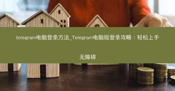 telegram电脑登录方法_Telegram电脑版登录攻略：轻松上手无障碍