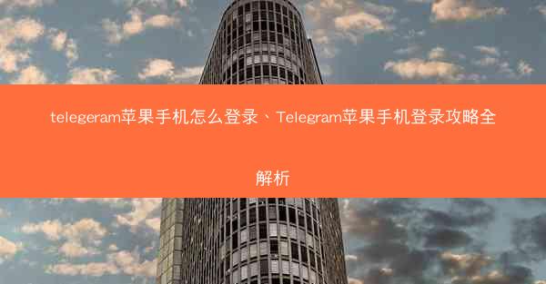telegeram苹果手机怎么登录、Telegram苹果手机登录攻略全解析