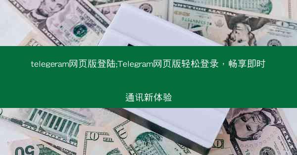 telegeram网页版登陆;Telegram网页版轻松登录，畅享即时通讯新体验