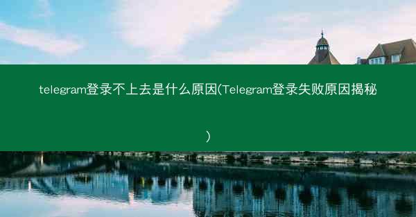 telegram登录不上去是什么原因(Telegram登录失败原因揭秘)