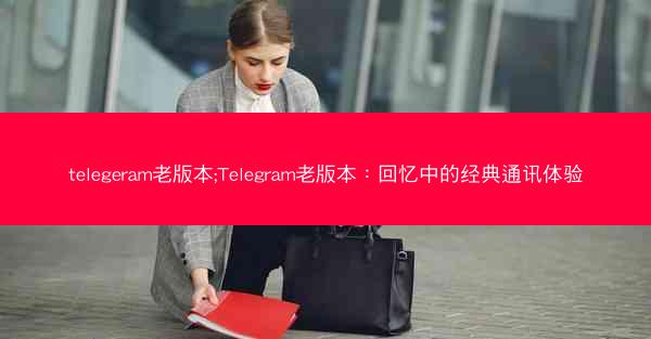 telegeram老版本;Telegram老版本：回忆中的经典通讯体验
