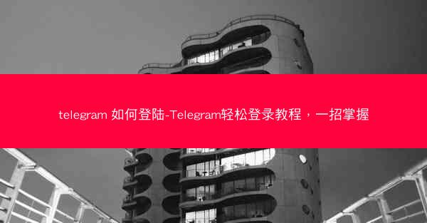 telegram 如何登陆-Telegram轻松登录教程，一招掌握