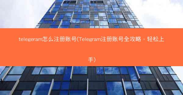 telegeram怎么注册账号(Telegram注册账号全攻略，轻松上手)