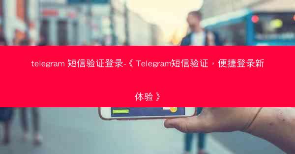 telegram 短信验证登录-《Telegram短信验证，便捷登录新体验》