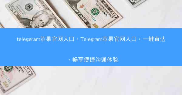 telegeram苹果官网入口、Telegram苹果官网入口：一键直达，畅享便捷沟通体验