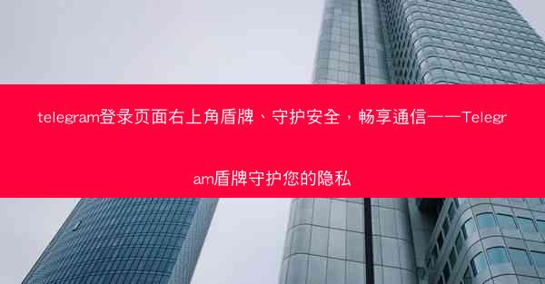 telegram登录页面右上角盾牌、守护安全，畅享通信——Telegram盾牌守护您的隐私