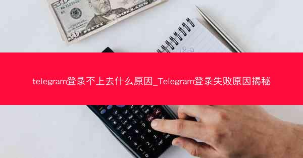 telegram登录不上去什么原因_Telegram登录失败原因揭秘