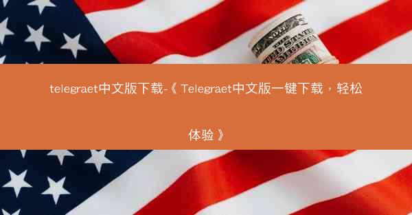 telegraet中文版下载-《Telegraet中文版一键下载，轻松体验》