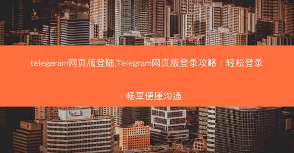 telegeram网页版登陆,Telegram网页版登录攻略：轻松登录，畅享便捷沟通