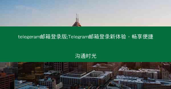 telegeram邮箱登录版;Telegram邮箱登录新体验，畅享便捷沟通时光