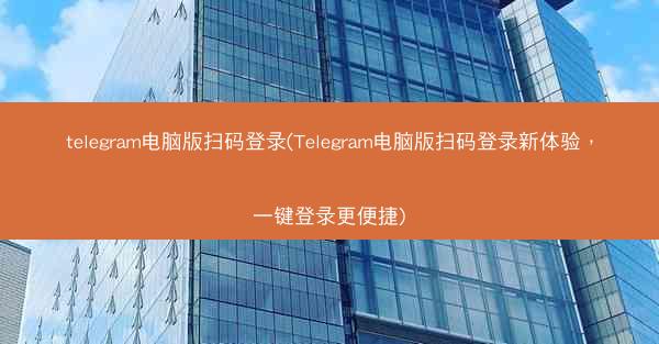 telegram电脑版扫码登录(Telegram电脑版扫码登录新体验，一键登录更便捷)