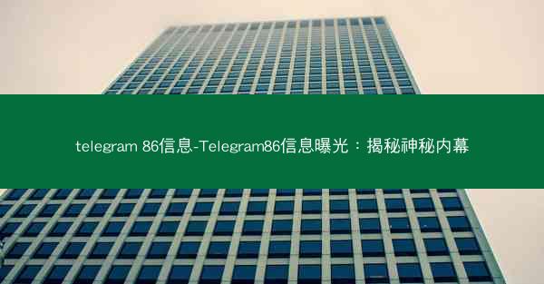 telegram 86信息-Telegram86信息曝光：揭秘神秘内幕