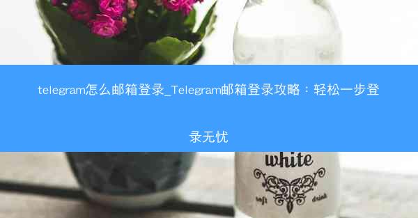 telegram怎么邮箱登录_Telegram邮箱登录攻略：轻松一步登录无忧