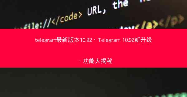 telegram最新版本10.92、Telegram 10.92新升级，功能大揭秘