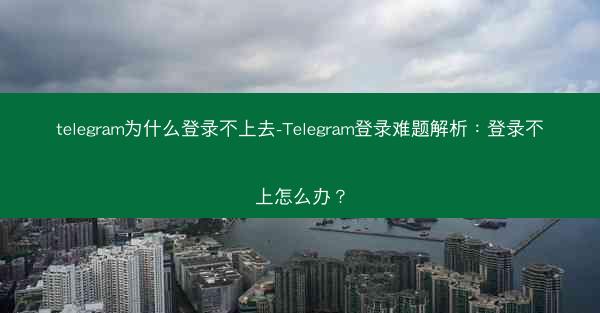 telegram为什么登录不上去-Telegram登录难题解析：登录不上怎么办？