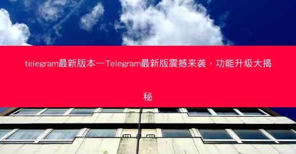 telegram最新版本—Telegram最新版震撼来袭，功能升级大揭秘