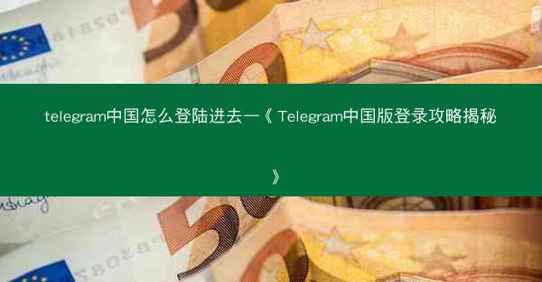 telegram中国怎么登陆进去—《Telegram中国版登录攻略揭秘》