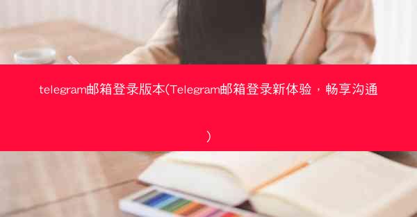 telegram邮箱登录版本(Telegram邮箱登录新体验，畅享沟通)