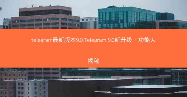 telegram最新版本9.0,Telegram 9.0新升级，功能大揭秘