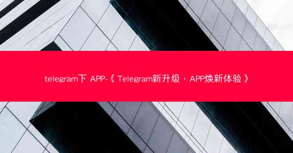 telegram下 APP-《Telegram新升级，APP焕新体验》