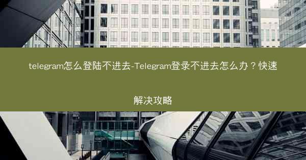 telegram怎么登陆不进去-Telegram登录不进去怎么办？快速解决攻略