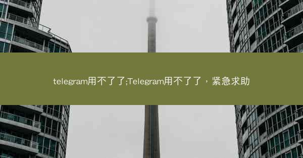 telegram用不了了;Telegram用不了了，紧急求助