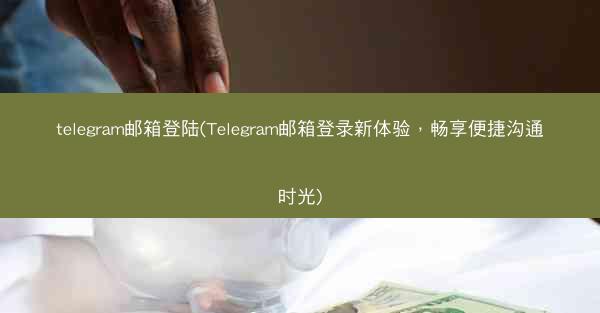 telegram邮箱登陆(Telegram邮箱登录新体验，畅享便捷沟通时光)