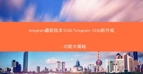 telegram最新版本10.92,Telegram 10.92新升级，功能大揭秘