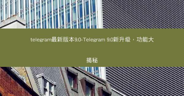 telegram最新版本9.0-Telegram 9.0新升级，功能大揭秘