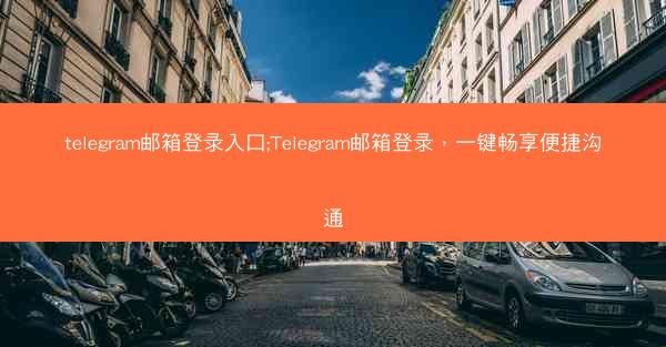 telegram邮箱登录入口;Telegram邮箱登录，一键畅享便捷沟通