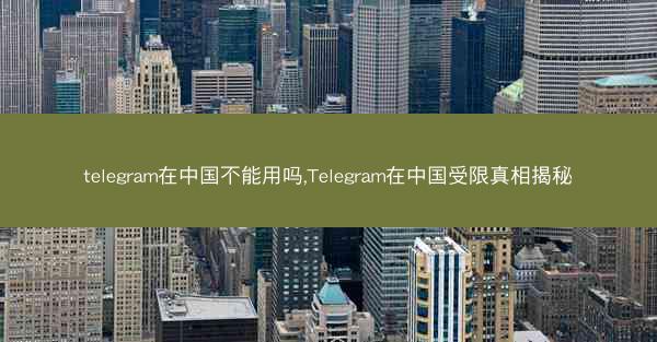 telegram在中国不能用吗,Telegram在中国受限真相揭秘
